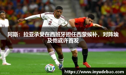 阿斯：拉亚承受在西班牙担任西蒙候补，对阵埃及他或许首发