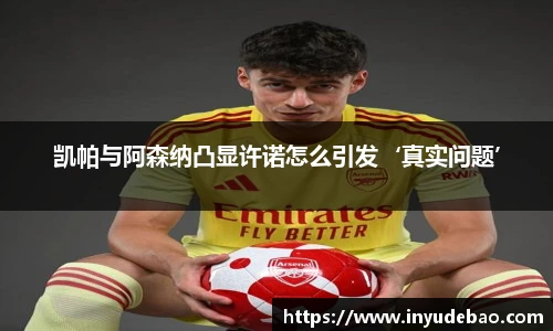 凯帕与阿森纳凸显许诺怎么引发‘真实问题’