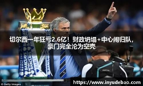 切尔西一年狂亏2.6亿！财政坍塌+中心闹归队，豪门完全沦为空壳